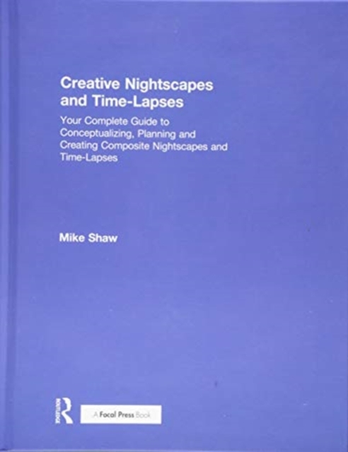 Creative Nightscapes and Time-Lapses : Your Complete Guide to Conceptualizing, Planning and Creating Composite Nightscapes and Time-Lapses, Hardback Book