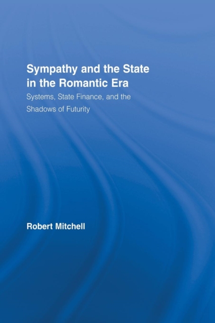 Sympathy and the State in the Romantic Era : Systems, State Finance, and the Shadows of Futurity, Paperback / softback Book