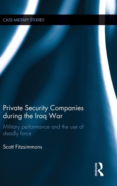 Private Security Companies during the Iraq War : Military Performance and the Use of Deadly Force, Hardback Book