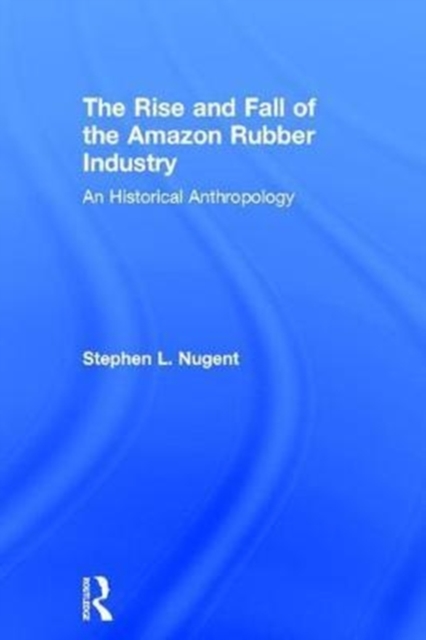 The Rise and Fall of the Amazon Rubber Industry : An Historical Anthropology, Hardback Book