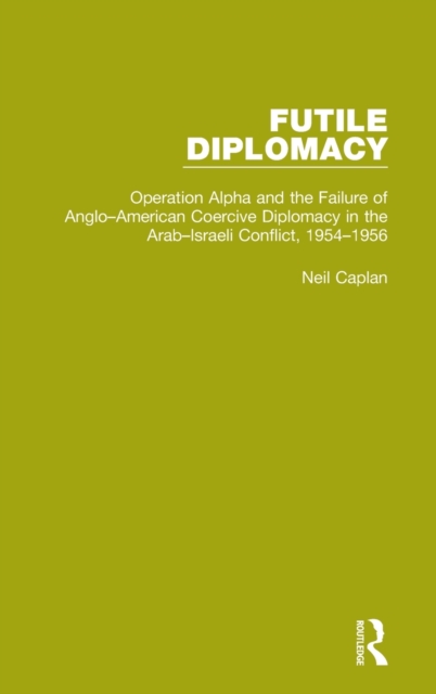 Futile Diplomacy, Volume 4 : Operation Alpha and the Failure of Anglo-American Coercive Diplomacy in the Arab-Israeli Conflict, 1954-1956, Hardback Book