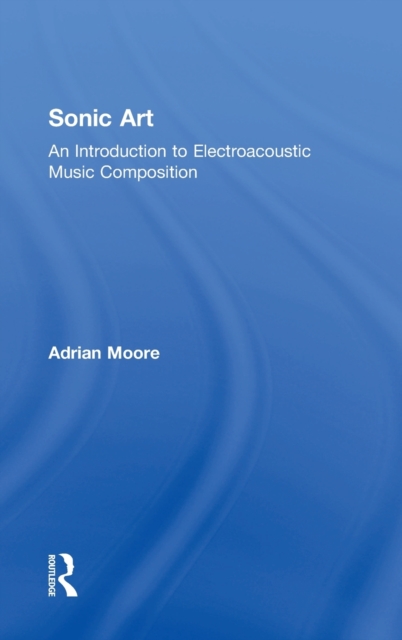 Sonic Art : An Introduction to Electroacoustic Music Composition, Hardback Book