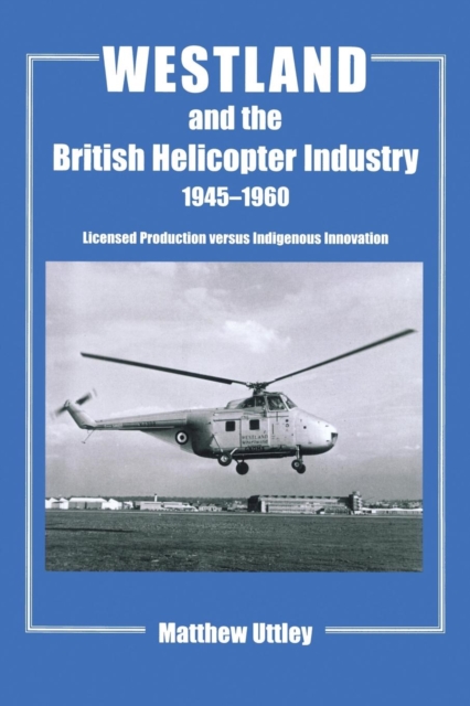Westland and the British Helicopter Industry, 1945-1960 : Licensed Production versus Indigenous Innovation, Paperback / softback Book