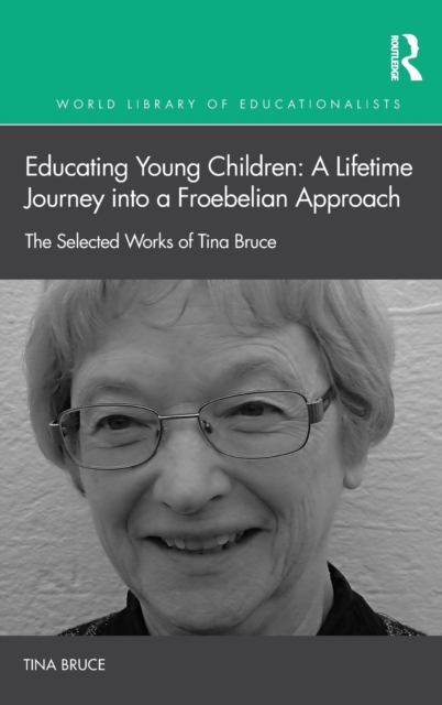 Educating Young Children: A Lifetime Journey into a Froebelian Approach : The Selected Works of Tina Bruce, Hardback Book