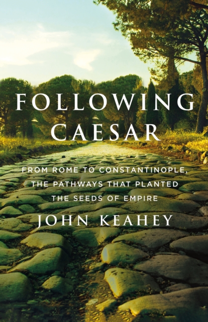 Following Caesar : From Rome to Constantinople, the Pathways That Planted the Seeds of Empire, Hardback Book