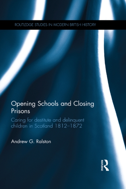 Opening Schools and Closing Prisons : Caring for destitute and delinquent children in Scotland 1812-1872, EPUB eBook