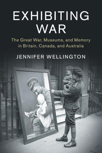 Exhibiting War : The Great War, Museums, and Memory in Britain, Canada, and Australia, Paperback / softback Book