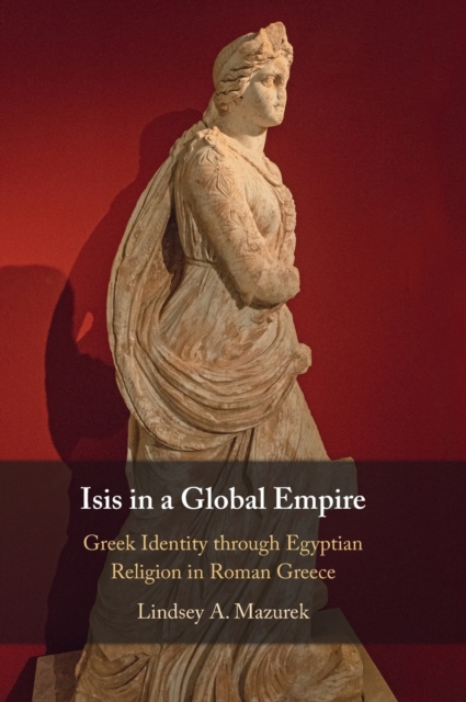 Isis in a Global Empire : Greek Identity through Egyptian Religion in Roman Greece, Hardback Book