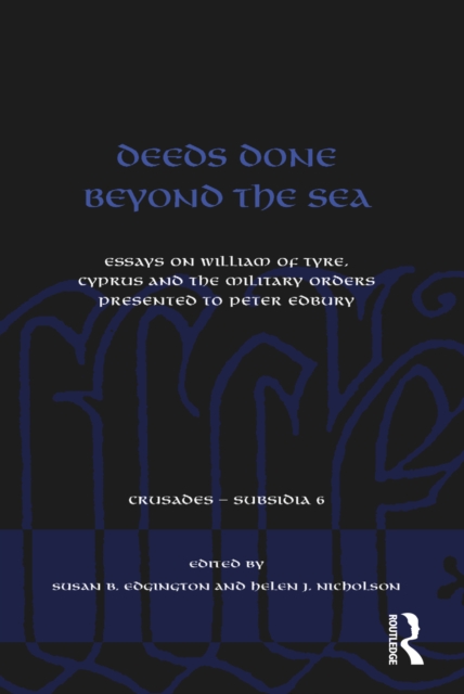 Deeds Done Beyond the Sea : Essays on William of Tyre, Cyprus and the Military Orders presented to Peter Edbury, PDF eBook