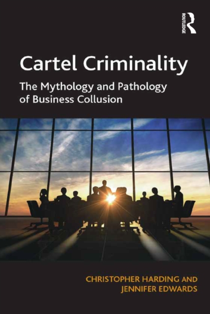 Cartel Criminality : The Mythology and Pathology of Business Collusion, EPUB eBook