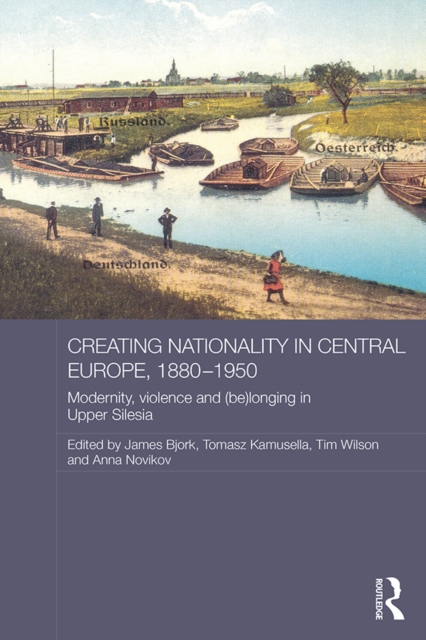 Creating Nationality in Central Europe, 1880-1950 : Modernity, Violence and (Be) Longing in Upper Silesia, PDF eBook