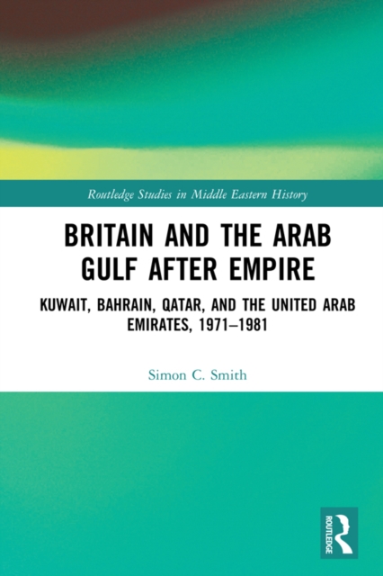 Britain and the Arab Gulf after Empire : Kuwait, Bahrain, Qatar, and the United Arab Emirates, 1971-1981, PDF eBook