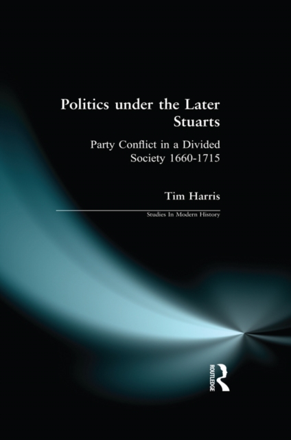 Politics under the Later Stuarts : Party Conflict in a Divided Society 1660-1715, PDF eBook