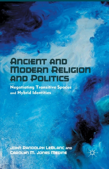Ancient and Modern Religion and Politics : Negotiating Transitive Spaces and Hybrid Identities, Paperback / softback Book
