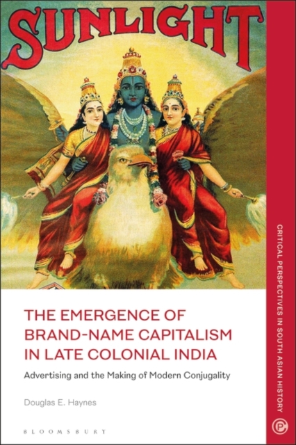 The Emergence of Brand-Name Capitalism in Late Colonial India : Advertising and the Making of Modern Conjugality, Paperback / softback Book