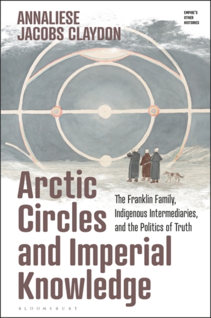 Arctic Circles and Imperial Knowledge : The Franklin Family, Indigenous Intermediaries, and the Politics of Truth, Hardback Book