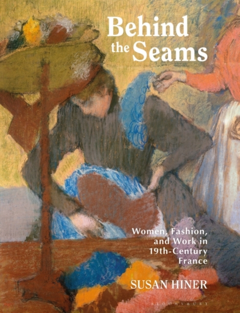Behind the Seams : Women, Fashion, and Work in 19th-Century France, Paperback / softback Book