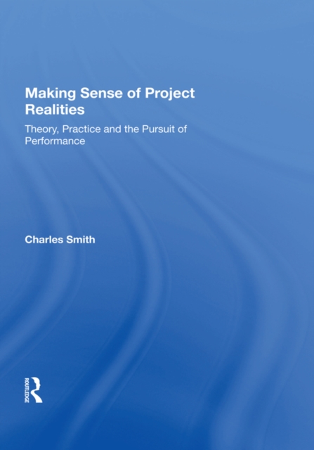 Making Sense of Project Realities : Theory, Practice and the Pursuit of Performance, PDF eBook
