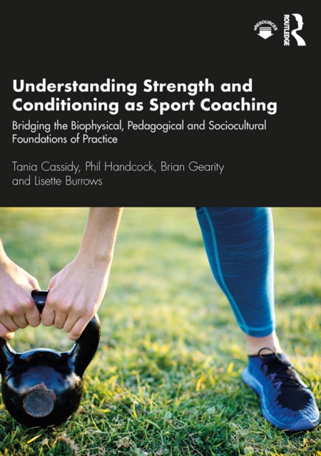 Understanding Strength and Conditioning as Sport Coaching : Bridging the Biophysical, Pedagogical and Sociocultural Foundations of Practice, EPUB eBook