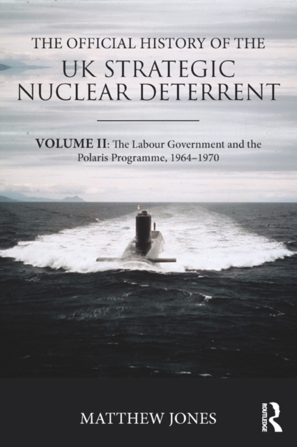 The Official History of the UK Strategic Nuclear Deterrent : Volume II: The Labour Government and the Polaris Programme, 1964-1970, PDF eBook