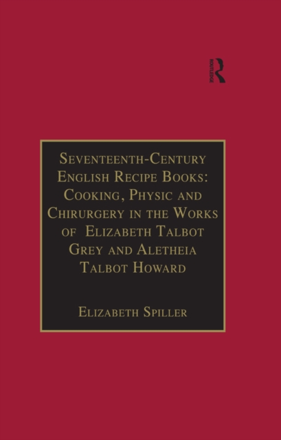 Seventeenth-Century English Recipe Books: Cooking, Physic and Chirurgery in the Works of  Elizabeth Talbot Grey and Aletheia Talbot Howard : Essential Works for the Study of Early Modern Women: Series, PDF eBook