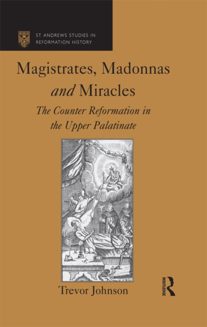 Magistrates, Madonnas and Miracles : The Counter Reformation in the Upper Palatinate, PDF eBook