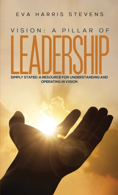 Vision: A Pillar of Leadership : Simply Stated: A Resource for Understanding and Operating in Vision, Paperback / softback Book