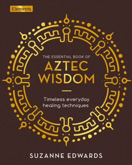 The Essential Book of Aztec Wisdom : Timeless Everyday Healing Techniques, Hardback Book