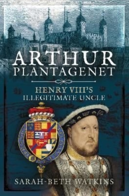 Arthur Plantagenet : Henry VIII's Illegitimate Uncle, Hardback Book