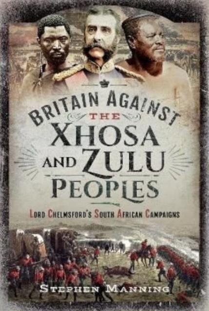 Britain Against the Xhosa and Zulu Peoples : Lord Chelmsford's South African Campaigns, Hardback Book