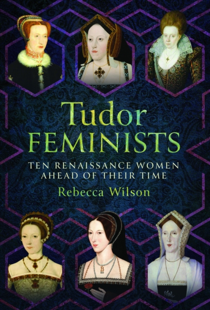 Tudor Feminists : 10 Renaissance Women Ahead of their Time, Hardback Book