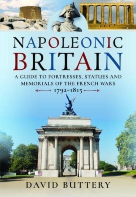 Napoleonic Britain : A Guide to Fortresses, Statues and Memorials of the French Wars 1792-1815, Hardback Book
