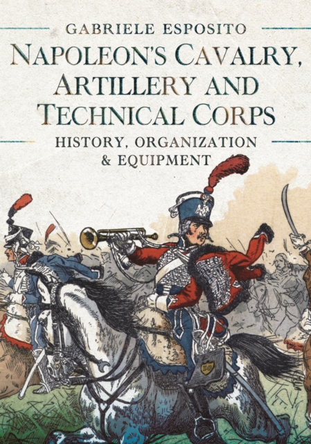 Napoleon's Cavalry, Artillery and Technical Corps 1799-1815 : History, Organization and Equipment, PDF eBook