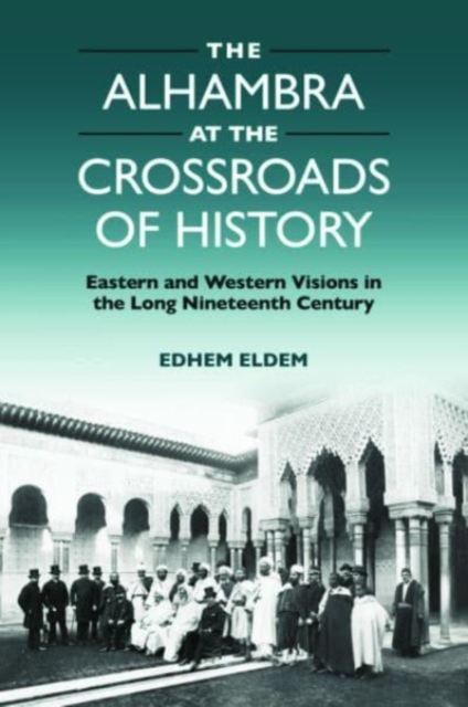 The Alhambra at the Crossroads of History : Eastern and Western Visions in the Long Nineteenth Century, Hardback Book