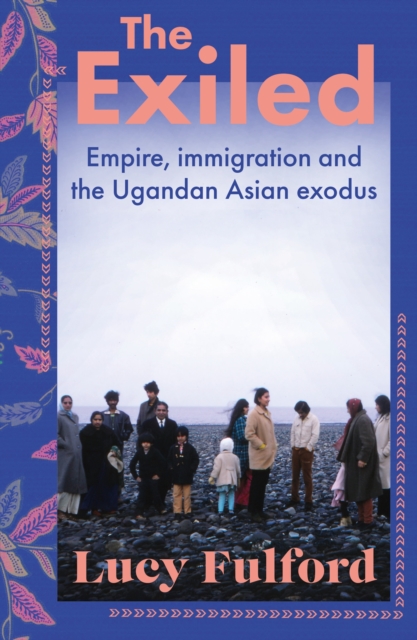 The Exiled : The incredible story of the Asian exodus from Uganda to Britain in 1972, Hardback Book