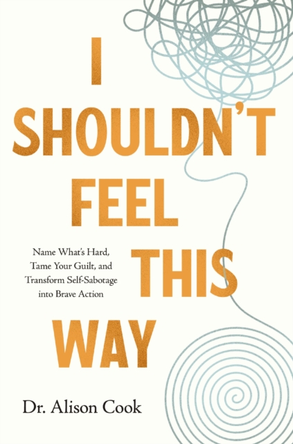 I Shouldn't Feel This Way : Name What’s Hard, Tame Your Guilt, and Transform Self-Sabotage into Brave Action, Paperback / softback Book