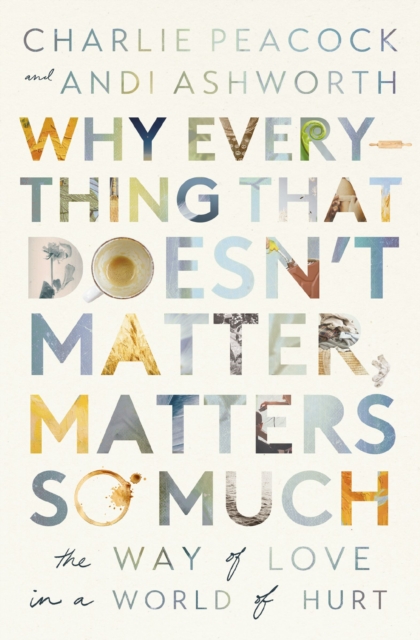 Why Everything That Doesn't Matter, Matters So Much : The Way of Love in a World of Hurt, Paperback / softback Book
