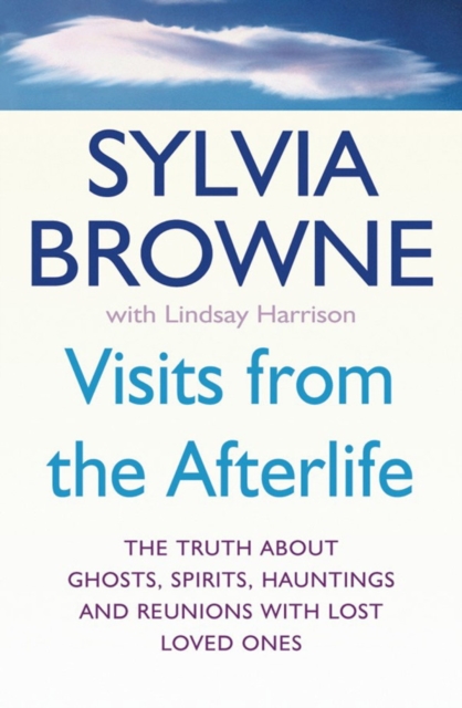 Visits From The Afterlife : The truth about ghosts, spirits, hauntings and reunions with lost loved ones, EPUB eBook
