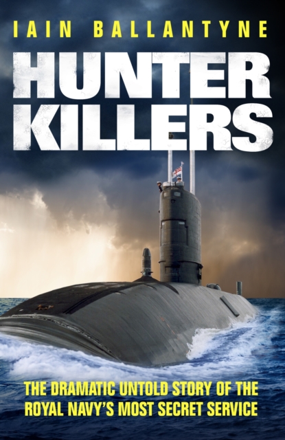 Hunter Killers : The Dramatic Untold Story of the Royal Navy's Most Secret Service, EPUB eBook