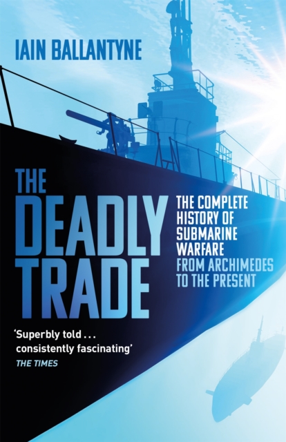 The Deadly Trade : The Complete History of Submarine Warfare From Archimedes to the Present, Paperback / softback Book