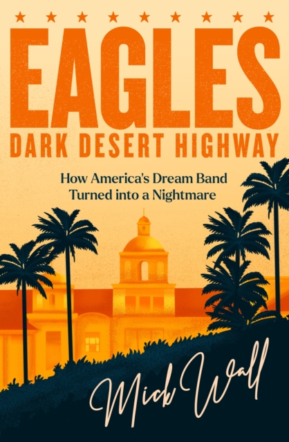 Eagles - Dark Desert Highway : How America’s Dream Band Turned into a Nightmare, Hardback Book