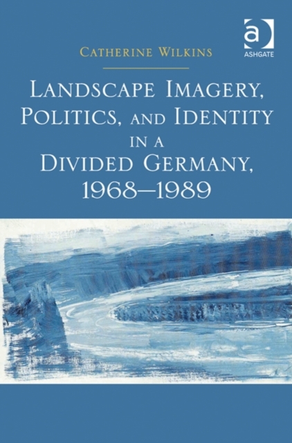 Landscape Imagery, Politics, and Identity in a Divided Germany, 1968-1989, Hardback Book