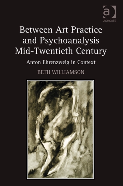 Between Art Practice and Psychoanalysis Mid-Twentieth Century : Anton Ehrenzweig in Context, Hardback Book