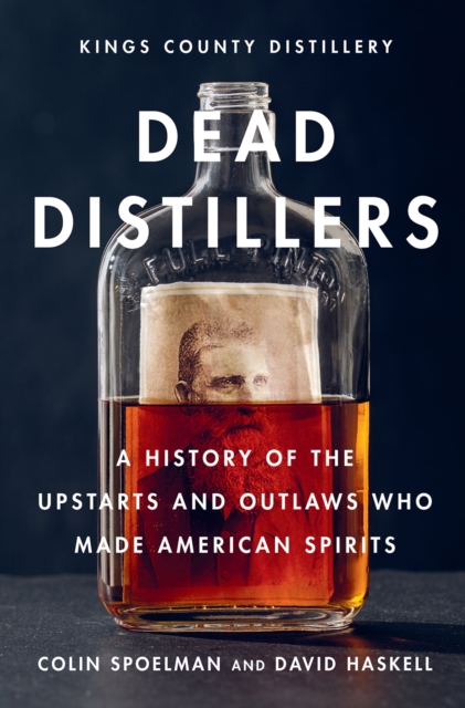 Dead Distillers : A History of the Upstarts and Outlaws Who Made American Spirits, Hardback Book