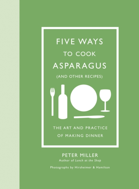 Five Ways to Cook Asparagus (and Other Recipes): The Art and Practice of Making Dinner, Hardback Book
