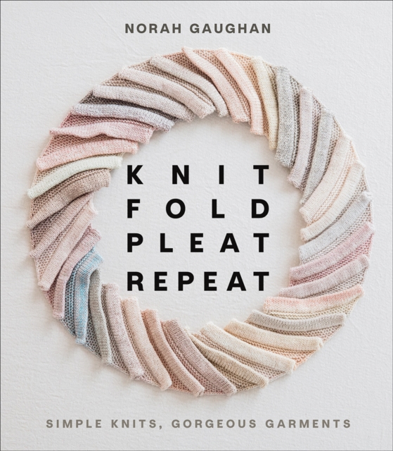 Knit Fold Pleat Repeat: Simple Knits, Gorgeous Garments : Simple Knits, Gorgeous Garments, Hardback Book