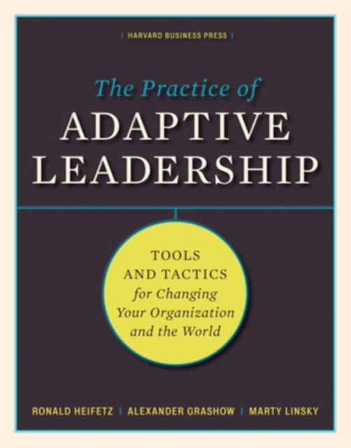 The Practice of Adaptive Leadership : Tools and Tactics for Changing Your Organization and the World, Hardback Book