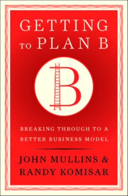 Getting to Plan B : Breaking Through to a Better Business Model, Hardback Book