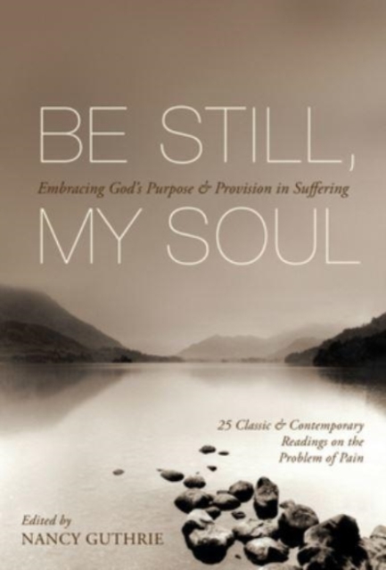 Be Still, My Soul : Embracing God's Purpose and Provision in Suffering (25 Classic and Contemporary Readings on the Problem of Pain), Paperback / softback Book