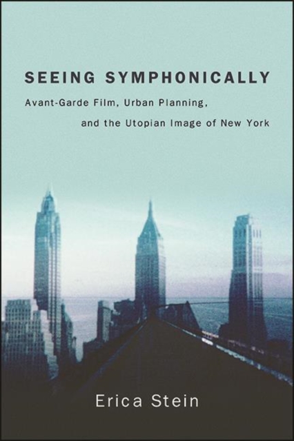 Seeing Symphonically : Avant-Garde Film, Urban Planning, and the Utopian Image of New York, EPUB eBook
